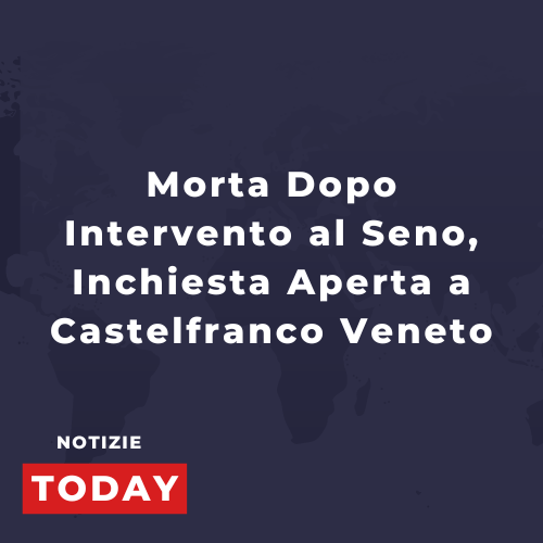Morta Dopo Intervento al Seno, Inchiesta Aperta a Castelfranco Veneto